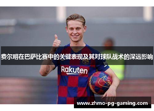 费尔明在巴萨比赛中的关键表现及其对球队战术的深远影响